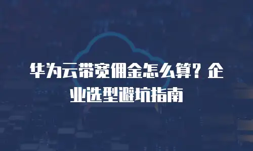 华为云带宽佣金怎么算？企业选型避坑指南