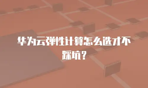 华为云弹性计算怎么选才不踩坑？