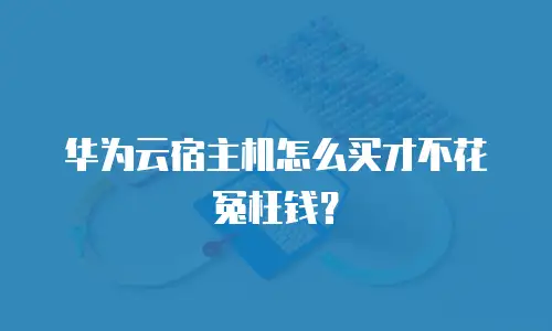华为云宿主机怎么买才不花冤枉钱？