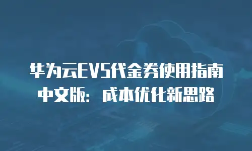 华为云EVS代金券使用指南中文版：成本优化新思路