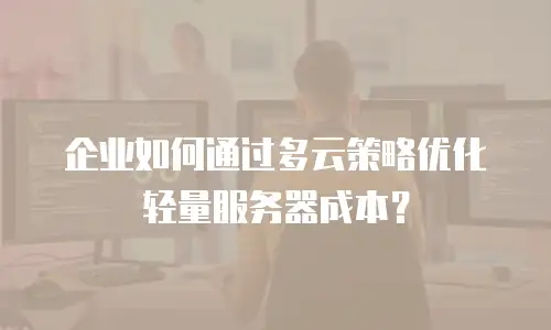 企业如何通过多云策略优化轻量服务器成本？