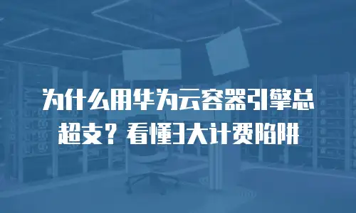 为什么用华为云容器引擎总超支？看懂3大计费陷阱