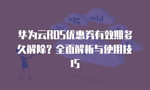 华为云RDS优惠券有效期多久解除？全面解析与使用技巧