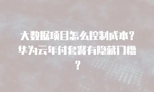 大数据项目怎么控制成本？华为云年付套餐有隐藏门槛？