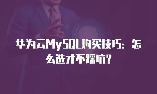 华为云MySQL购买技巧：怎么选才不踩坑？