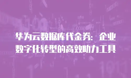 华为云数据库代金券：企业数字化转型的高效助力工具