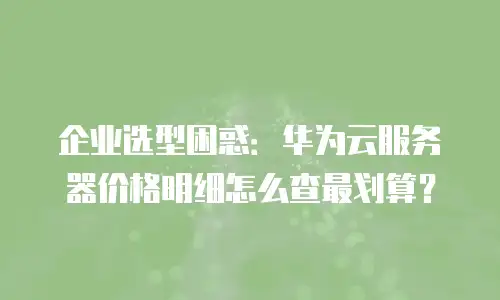 企业选型困惑：华为云服务器价格明细怎么查最划算？