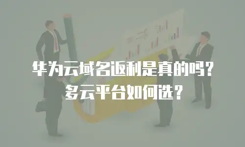 华为云域名返利是真的吗？多云平台如何选？