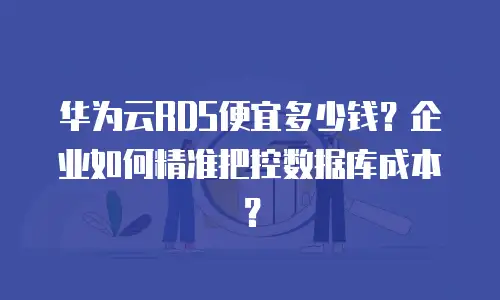 华为云RDS便宜多少钱？企业如何精准把控数据库成本？