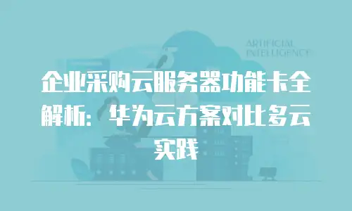 企业采购云服务器功能卡全解析：华为云方案对比多云实践