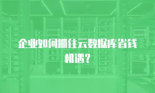 企业如何抓住云数据库省钱机遇？