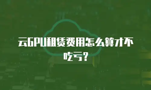 云GPU租赁费用怎么算才不吃亏？
