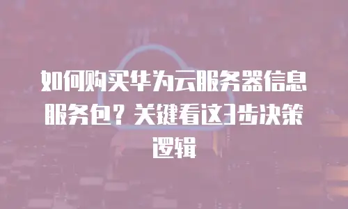 如何购买华为云服务器信息服务包？关键看这3步决策逻辑