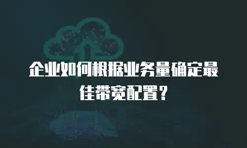 企业如何根据业务量确定最佳带宽配置？