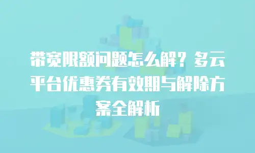 带宽限额问题怎么解？多云平台优惠券有效期与解除方案全解析