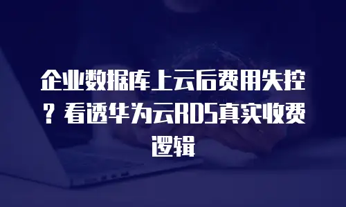 企业数据库上云后费用失控？看透华为云RDS真实收费逻辑