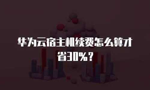 华为云宿主机续费怎么算才省30%？
