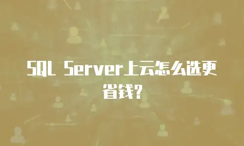 SQL Server上云怎么选更省钱？