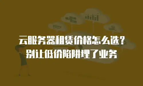 云服务器租赁价格怎么选？别让低价陷阱埋了业务