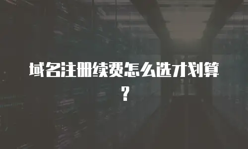 域名注册续费怎么选才划算？