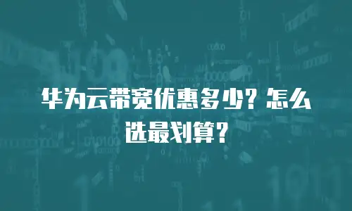 华为云带宽优惠多少？怎么选最划算？