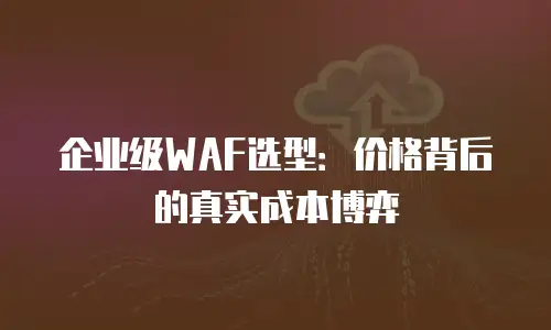 企业级WAF选型：价格背后的真实成本博弈