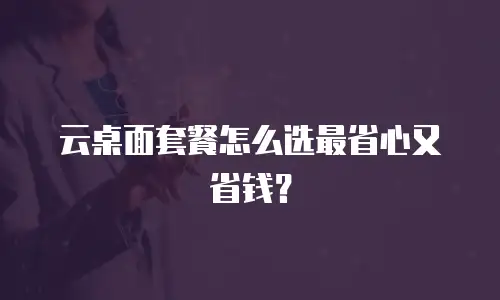 云桌面套餐怎么选最省心又省钱？