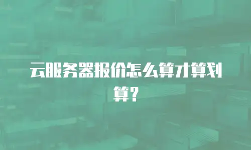 云服务器报价怎么算才算划算？