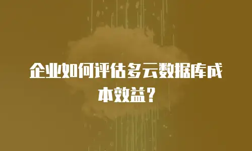 企业如何评估多云数据库成本效益？