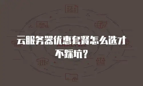 云服务器优惠套餐怎么选才不踩坑？