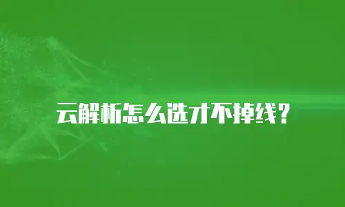 云解析怎么选才不掉线？