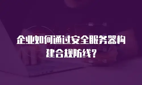 企业如何通过安全服务器构建合规防线？