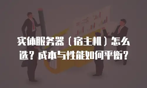 实体服务器（宿主机）怎么选？成本与性能如何平衡？