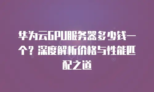 华为云GPU服务器多少钱一个？深度解析价格与性能匹配之道