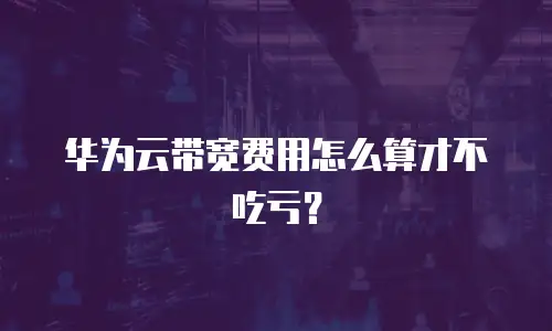 华为云带宽费用怎么算才不吃亏？