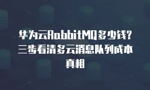 华为云RabbitMQ多少钱？三步看清多云消息队列成本真相