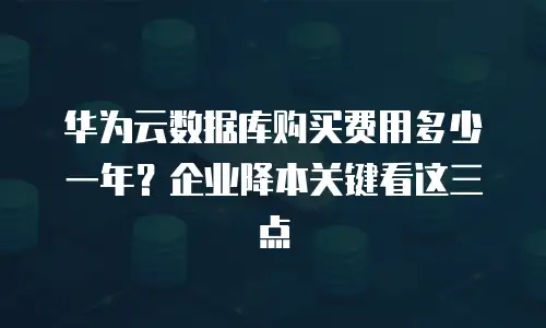 华为云数据库购买费用多少一年？企业降本关键看这三点