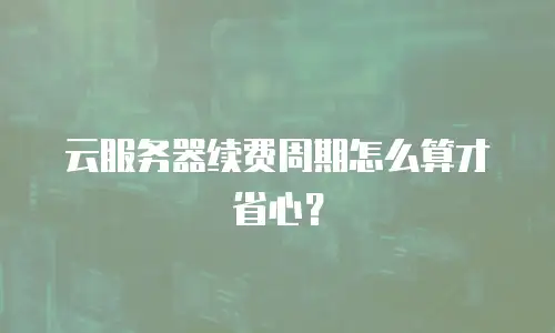 云服务器续费周期怎么算才省心？