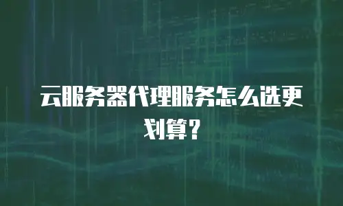 云服务器代理服务怎么选更划算？