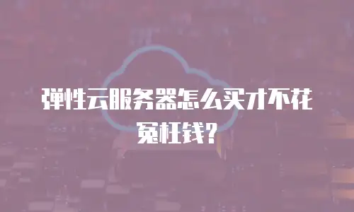 弹性云服务器怎么买才不花冤枉钱？