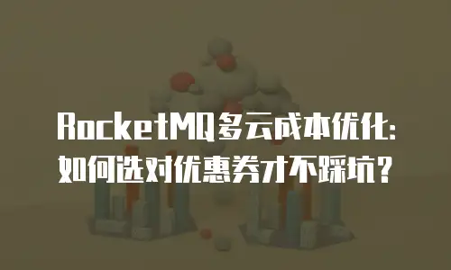 RocketMQ多云成本优化：如何选对优惠券才不踩坑？