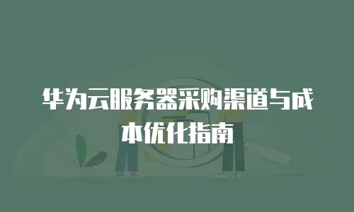 华为云服务器采购渠道与成本优化指南
