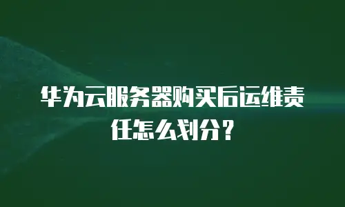华为云服务器购买后运维责任怎么划分？