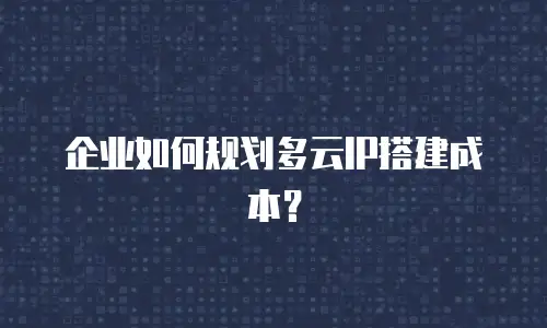 企业如何规划多云IP搭建成本？