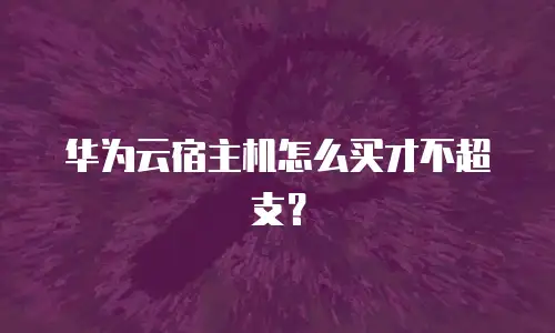 华为云宿主机怎么买才不超支？