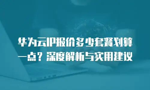 华为云IP报价多少套餐划算一点？深度解析与实用建议
