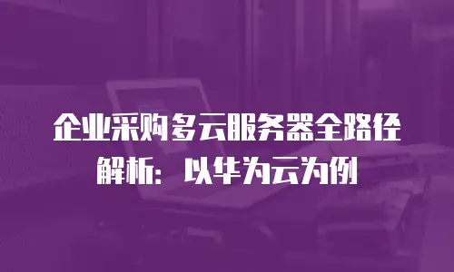 企业采购多云服务器全路径解析：以华为云为例