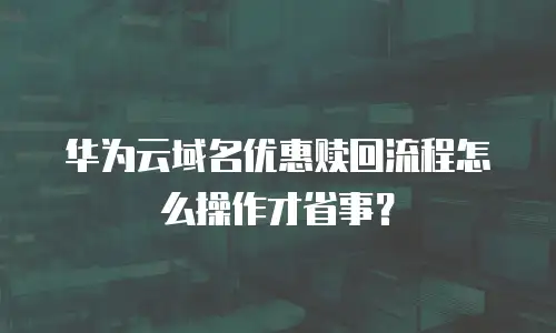 华为云域名优惠赎回流程怎么操作才省事？