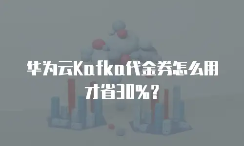 华为云Kafka代金券怎么用才省30%？