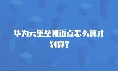 华为云堡垒机返点怎么算才划算？